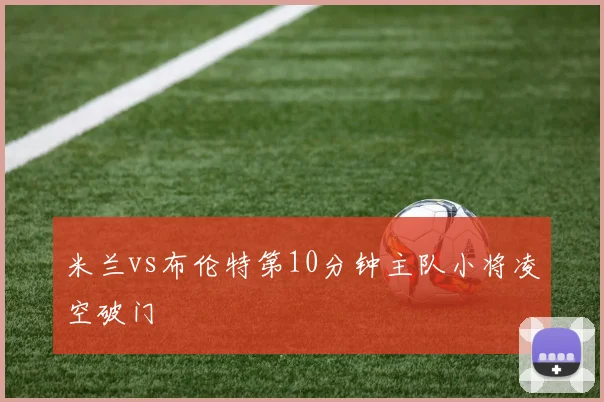 米兰vs布伦特第10分钟主队小将凌空破门