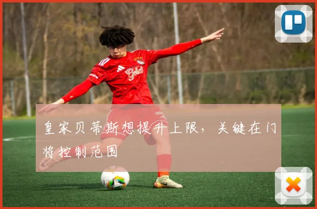 皇家贝蒂斯想提升上限，关键在门将控制范围
