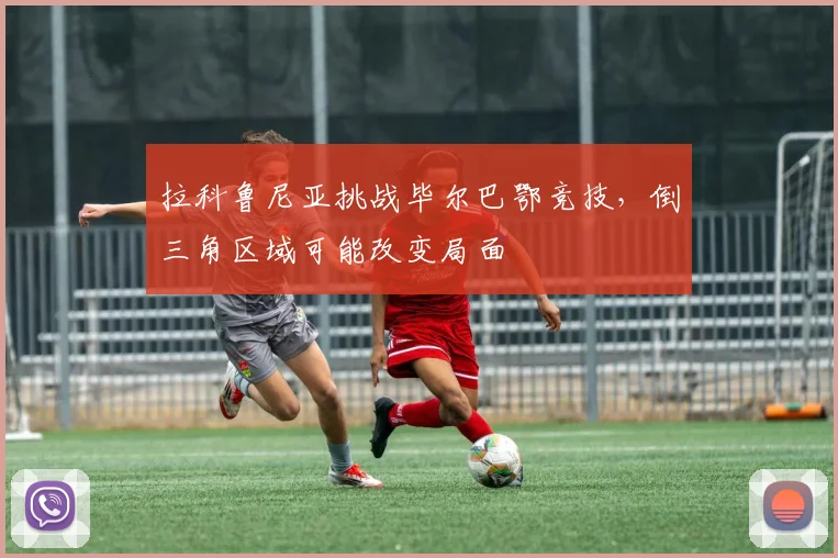 拉科鲁尼亚挑战毕尔巴鄂竞技，倒三角区域可能改变局面