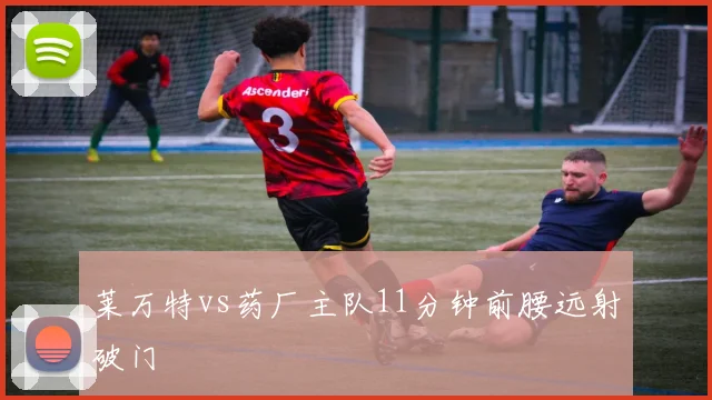 莱万特vs药厂主队11分钟前腰远射破门