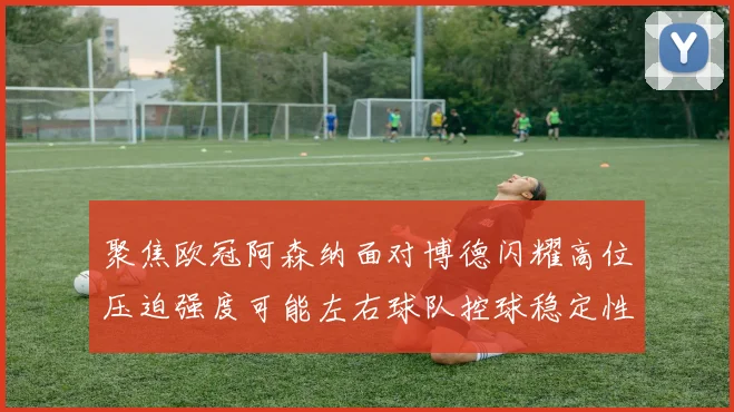 聚焦欧冠阿森纳面对博德闪耀高位压迫强度可能左右球队控球稳定性