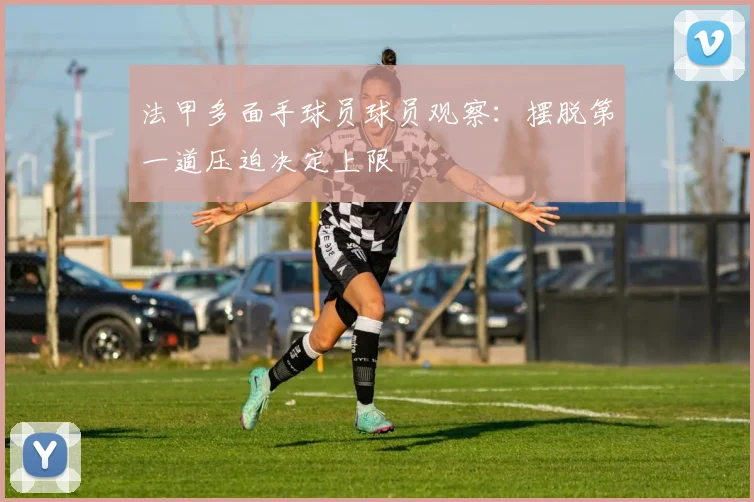 法甲多面手球员球员观察:摆脱第一道压迫决定上限