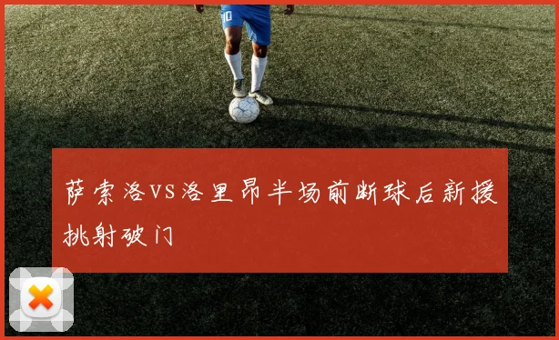萨索洛vs洛里昂半场前断球后新援挑射破门