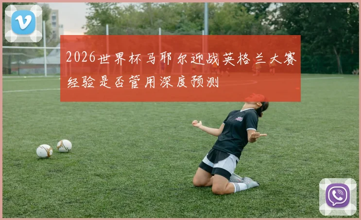 2026世界杯马耶尔迎战英格兰大赛经验是否管用深度预测