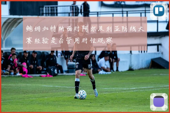 鲍姆加特纳面对阿尔及利亚防线大赛经验是否管用对位观察