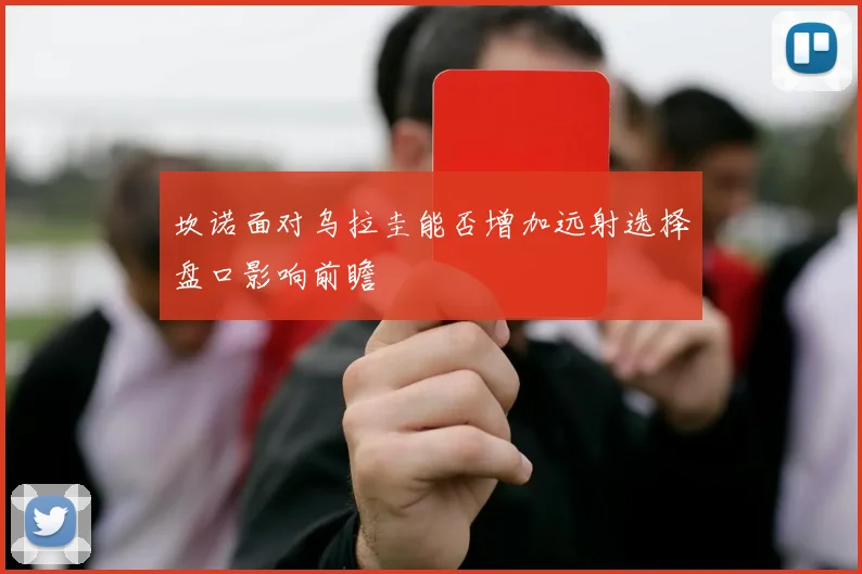 坎诺面对乌拉圭能否增加远射选择盘口影响前瞻