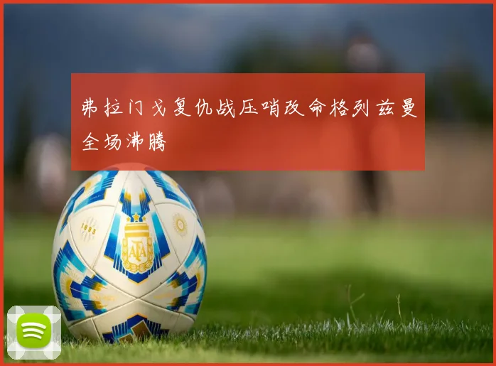 弗拉门戈复仇战压哨改命格列兹曼全场沸腾