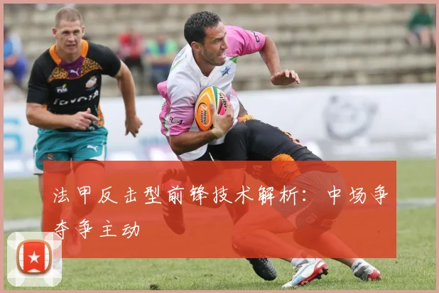 法甲反击型前锋技术解析:中场争夺争主动