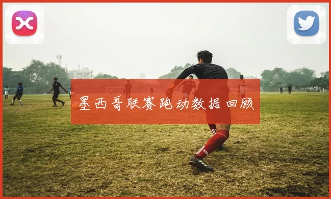 墨西哥联赛跑动数据回顾
