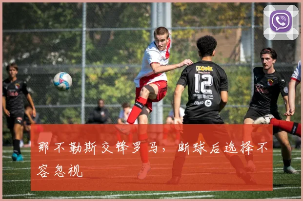 那不勒斯交锋罗马，断球后选择不容忽视