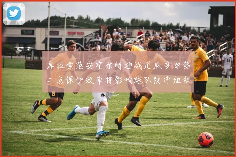 库拉索范安霍尔特迎战厄瓜多尔第二点保护效率将影响球队防守组织