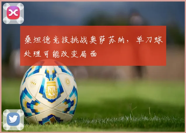 桑坦德竞技挑战奥萨苏纳，单刀球处理可能改变局面