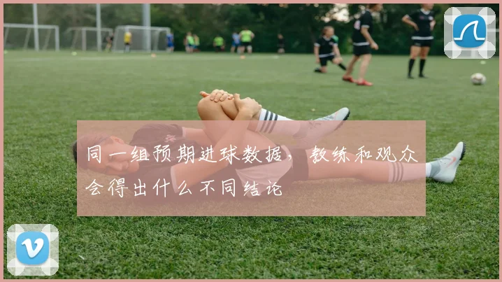 同一组预期进球数据,教练和观众会得出什么不同结论