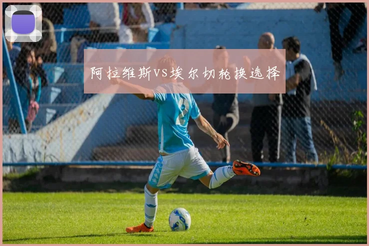 阿拉维斯vs埃尔切轮换选择