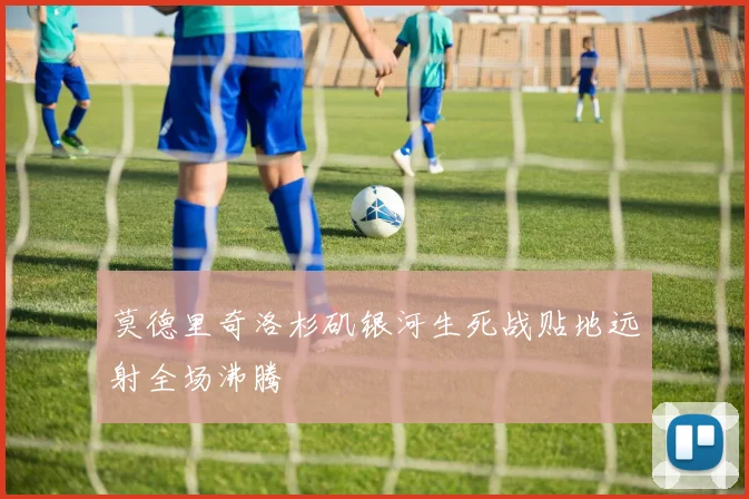 莫德里奇洛杉矶银河生死战贴地远射全场沸腾