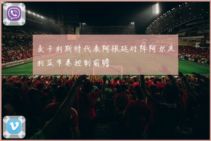 麦卡利斯特代表阿根廷对阵阿尔及利亚节奏控制前瞻