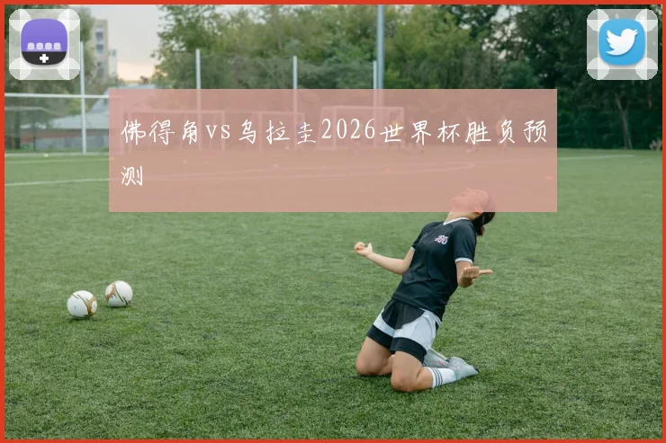 佛得角vs乌拉圭2026世界杯胜负预测