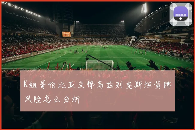 K组哥伦比亚交锋乌兹别克斯坦黄牌风险怎么分析