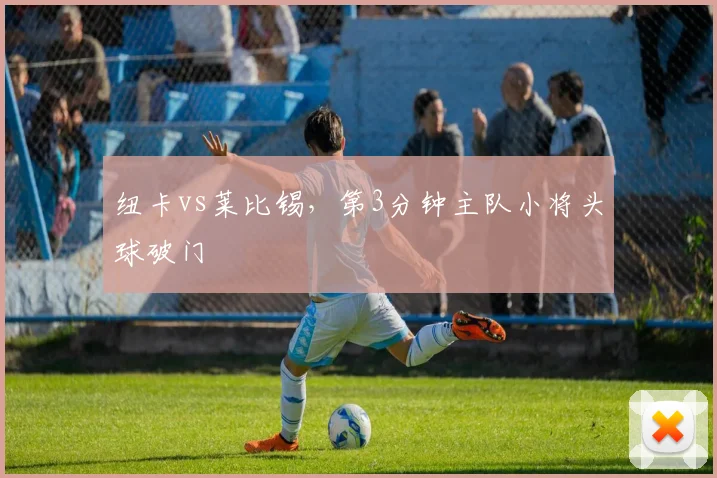 纽卡vs莱比锡，第3分钟主队小将头球破门