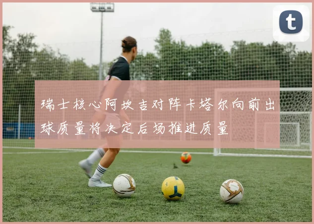 瑞士核心阿坎吉对阵卡塔尔向前出球质量将决定后场推进质量