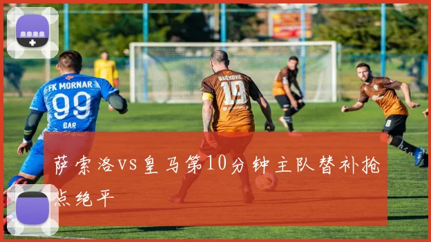 萨索洛vs皇马第10分钟主队替补抢点绝平