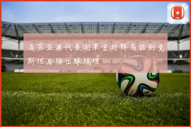 马苏亚库代表刚果金对阵乌兹别克斯坦后场出球梳理