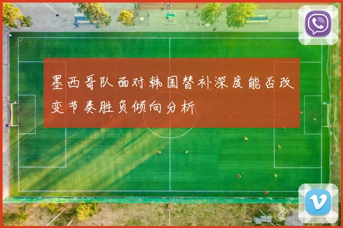 墨西哥队面对韩国替补深度能否改变节奏胜负倾向分析