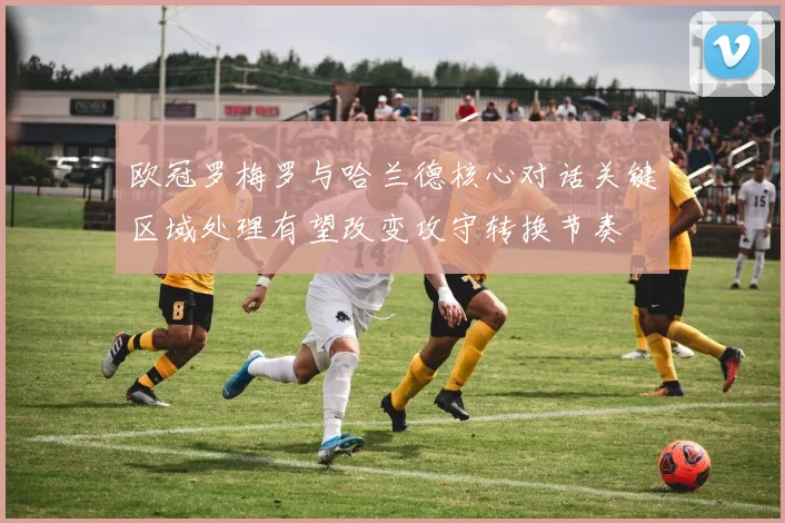 欧冠罗梅罗与哈兰德核心对话关键区域处理有望改变攻守转换节奏