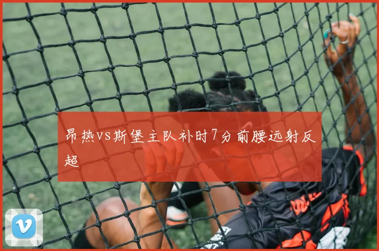 昂热vs斯堡主队补时7分前腰远射反超