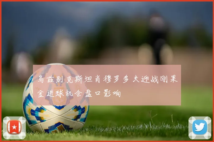 乌兹别克斯坦肖穆罗多夫迎战刚果金进球机会盘口影响
