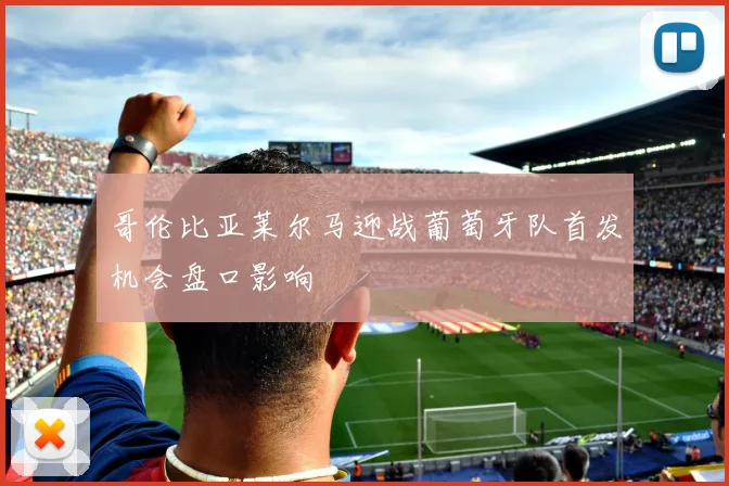 哥伦比亚莱尔马迎战葡萄牙队首发机会盘口影响