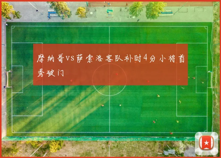 摩纳哥vs萨索洛客队补时4分小将首秀破门