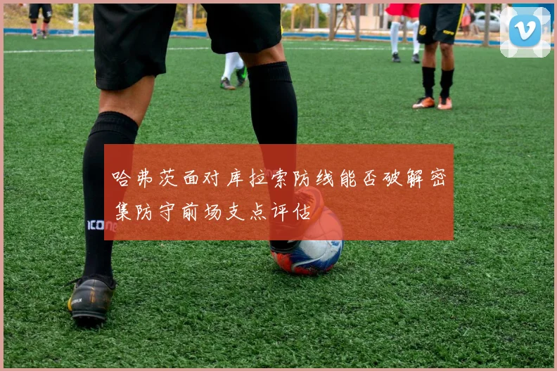 哈弗茨面对库拉索防线能否破解密集防守前场支点评估