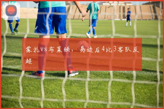 蒙扎vs布莱顿,易边后4比3客队反超