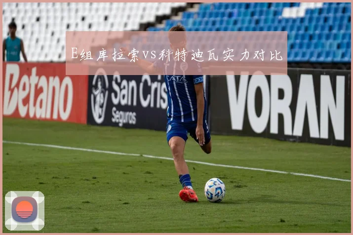 E组库拉索vs科特迪瓦实力对比