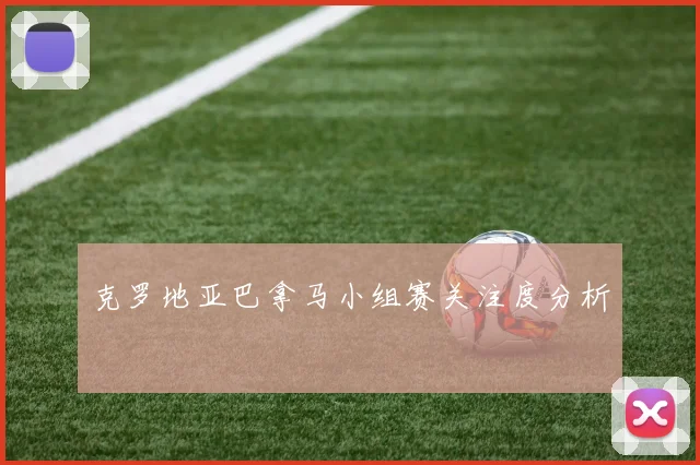 克罗地亚巴拿马小组赛关注度分析