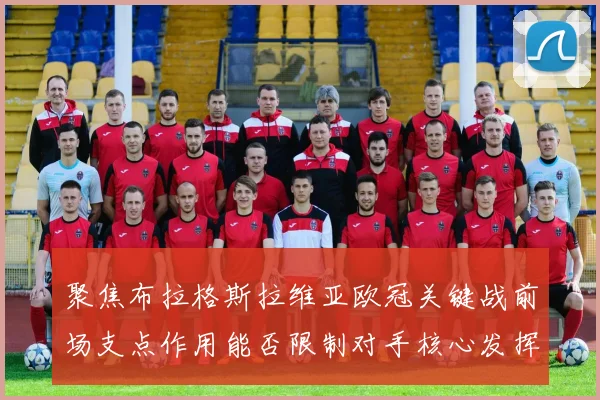 聚焦布拉格斯拉维亚欧冠关键战前场支点作用能否限制对手核心发挥