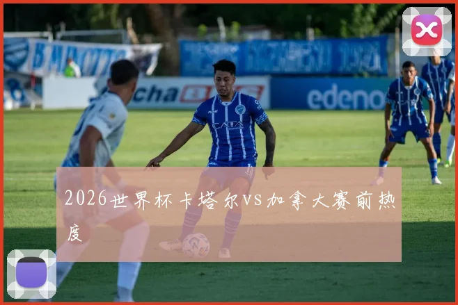 2026世界杯卡塔尔vs加拿大赛前热度