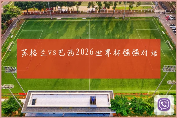 苏格兰vs巴西2026世界杯强强对话