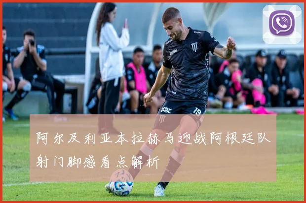 阿尔及利亚本拉赫马迎战阿根廷队射门脚感看点解析
